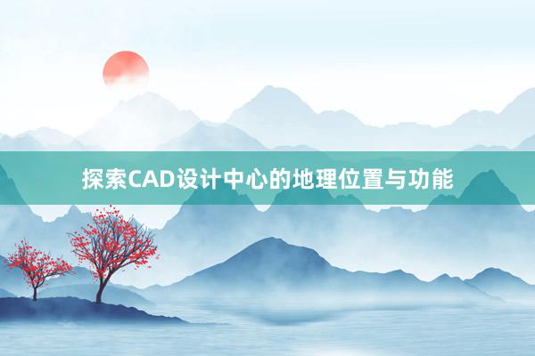 探索CAD设计中心的地理位置与功能