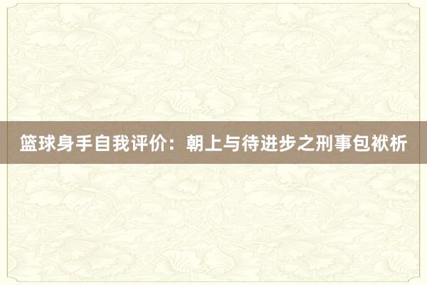 篮球身手自我评价：朝上与待进步之刑事包袱析